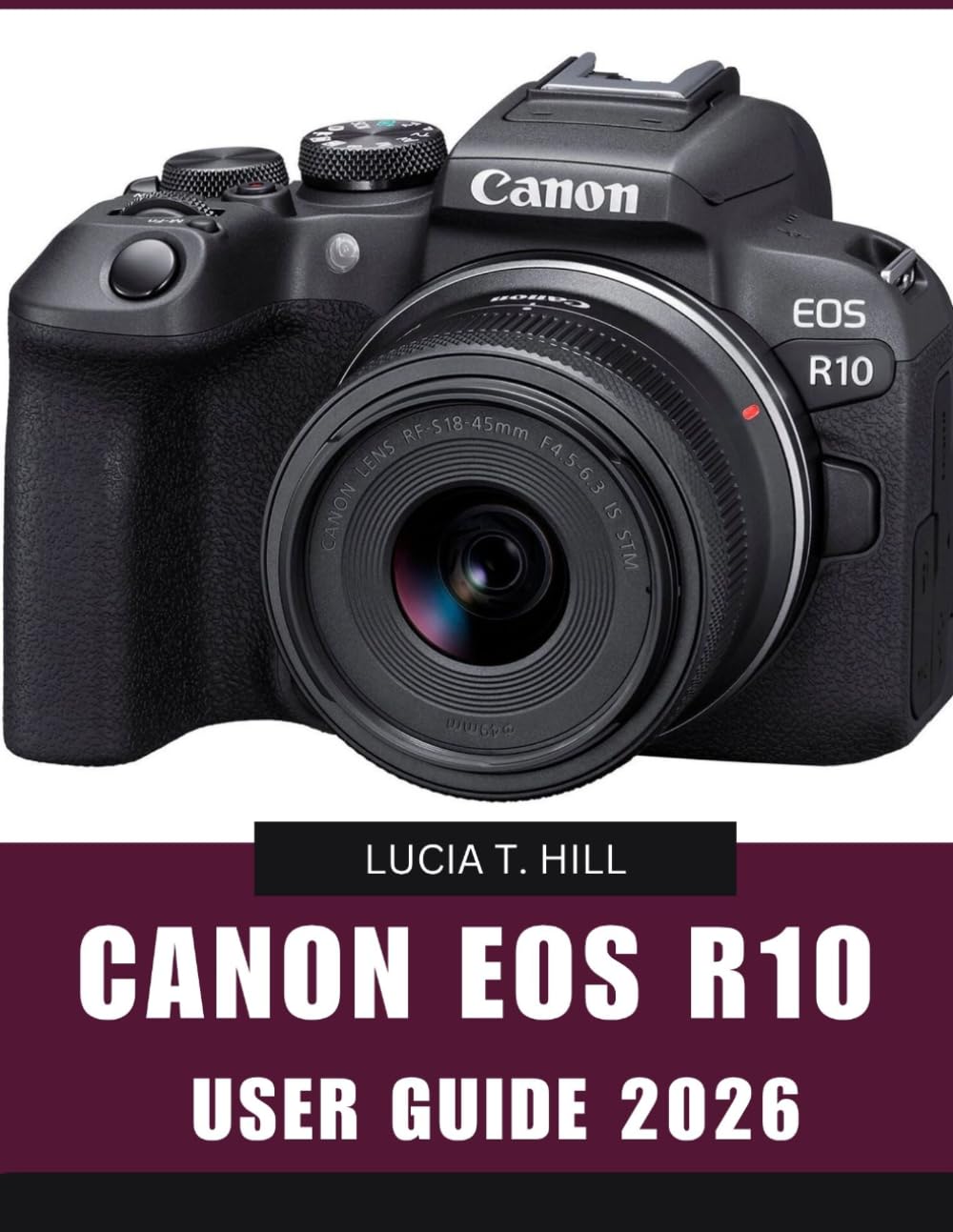 CANON EOS R10 USER GUIDE 2026: Step-by-Step Manual to Master Expert Tips and Tricks for Beginners and Seniors