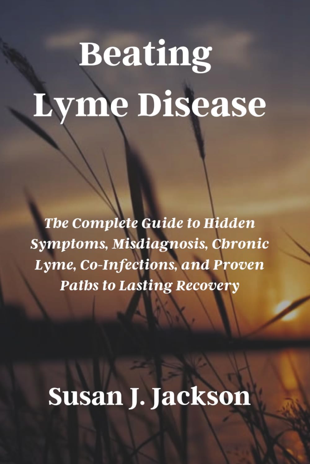 Beating Lyme Disease: The Complete Guide to Hidden Symptoms, Misdiagnosis, Chronic Lyme, Co-Infections, and Proven Paths to Lasting Recovery