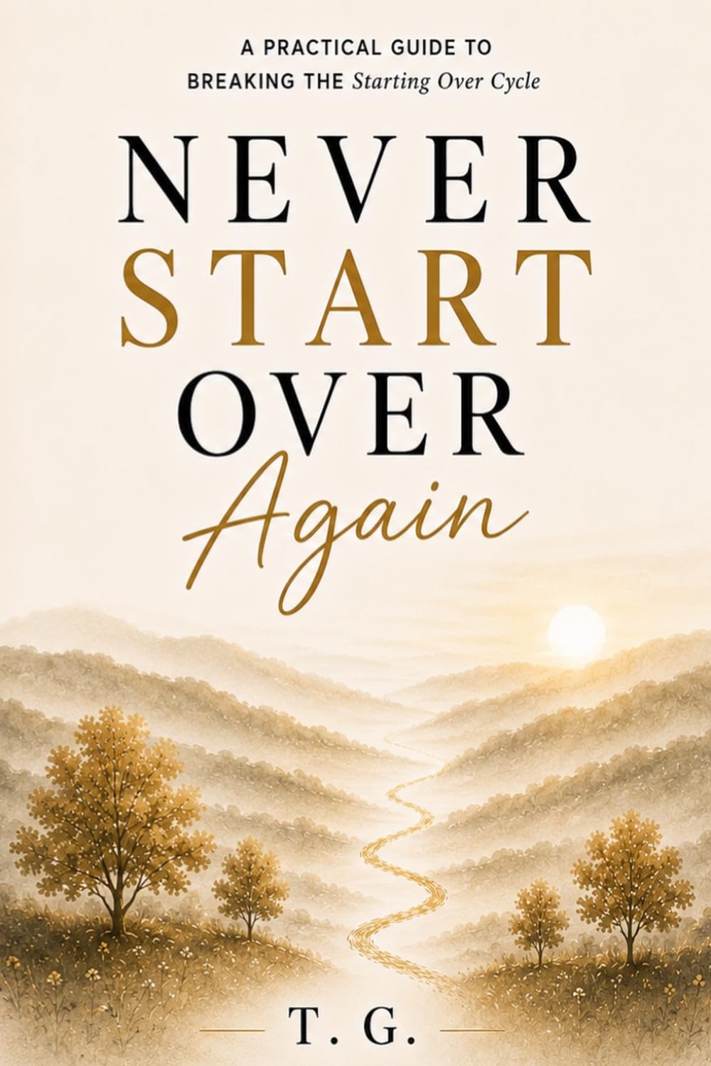 Never Start Over Again: A Practical Guide To Breaking the Starting Over Cycle