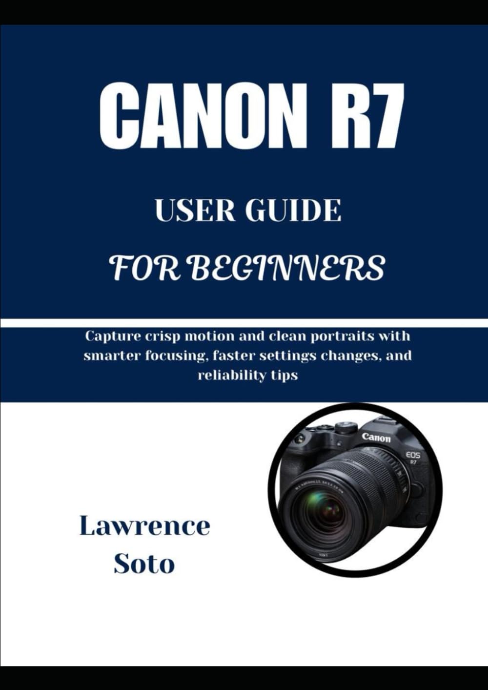 CANON R7 USER GUIDE FOR BEGINNERS: Capture crisp motion and clean portraits with smarter focusing, faster settings changes, and reliability tips