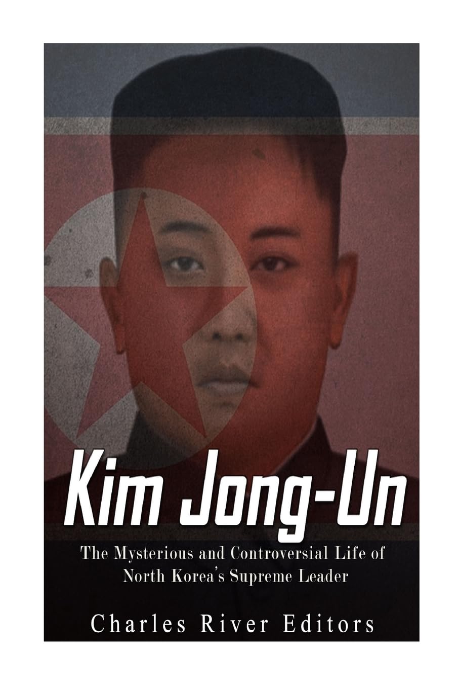 Kim Jong-un: The Mysterious and Controversial Life of North Korea’s Supreme Leader