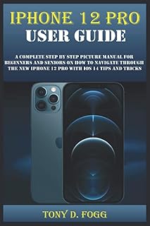 IPHONE 12 PRO USER GUIDE: A Complete Step By Step Picture Manual For Beginners And Seniors On How To Navigate Through The ...