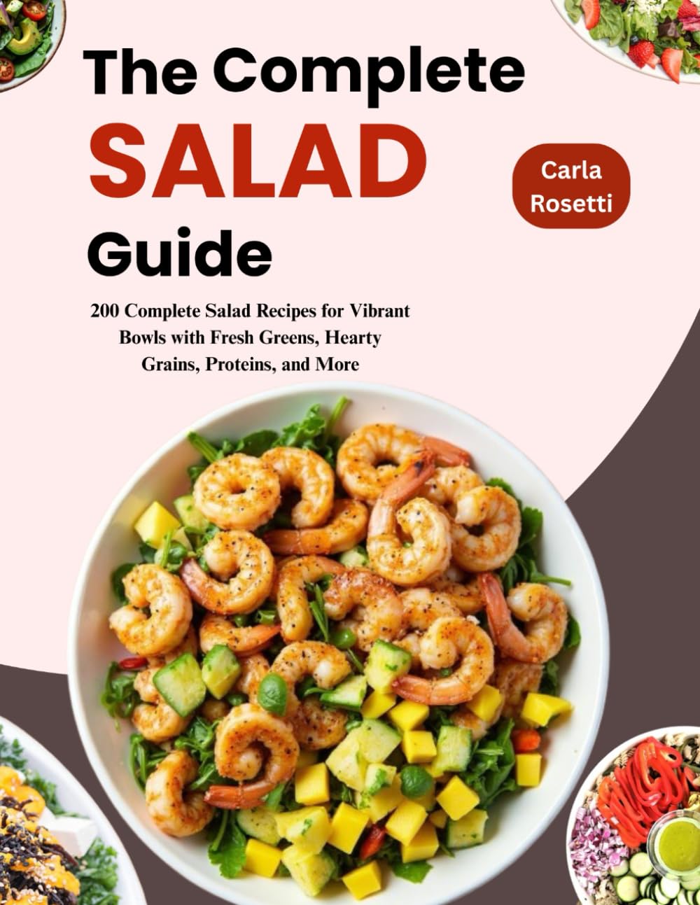 The Complete Salad Guide: 200 Complete Salad Recipes for Vibrant Bowls with Fresh Greens, Hearty Grains, Proteins, and More (Essential Home Cooking Series)