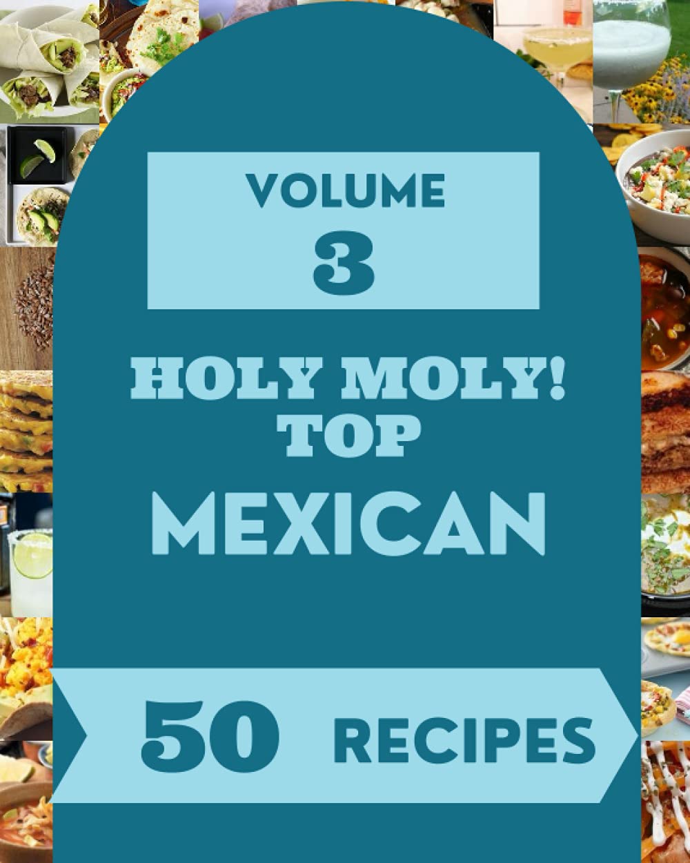 Holy Moly! Top 50 Mexican Recipes Volume 3: Mexican Cookbook - Your Best Friend Forever