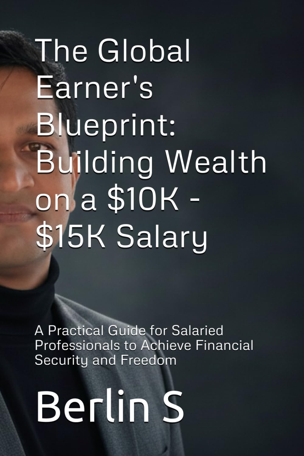 The Global Earner's Blueprint: Building Wealth on a $10K - $15K Salary: A Practical Guide for Salaried Professionals to Achieve Financial Security and Freedom