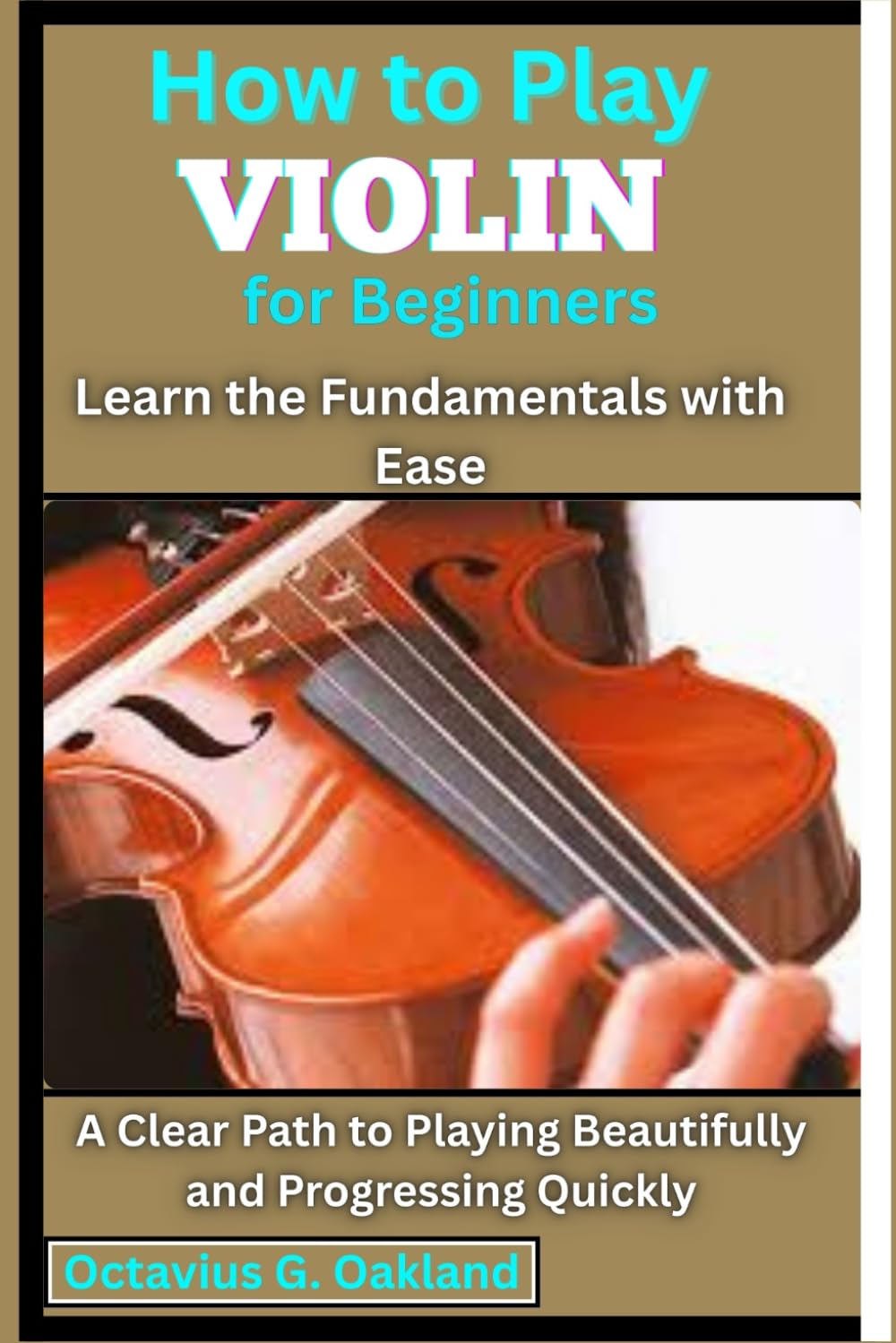 How to Play Violin for Beginners: Learn the Fundamentals with Ease: A Clear Path to Playing Beautifully and Progressing Quickly