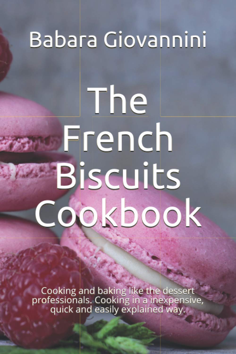 The French Biscuits Cookbook: Cooking and baking like the dessert professionals. Cooking in a inexpensive, quick and easily explained way.