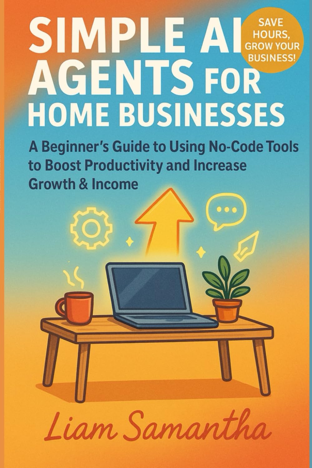 SIMPLE AI AGENTS FOR HOME BUSINESSES: A Beginner’s Guide to Using No Code Tools to Boost Productivity and Increase Growth & Income