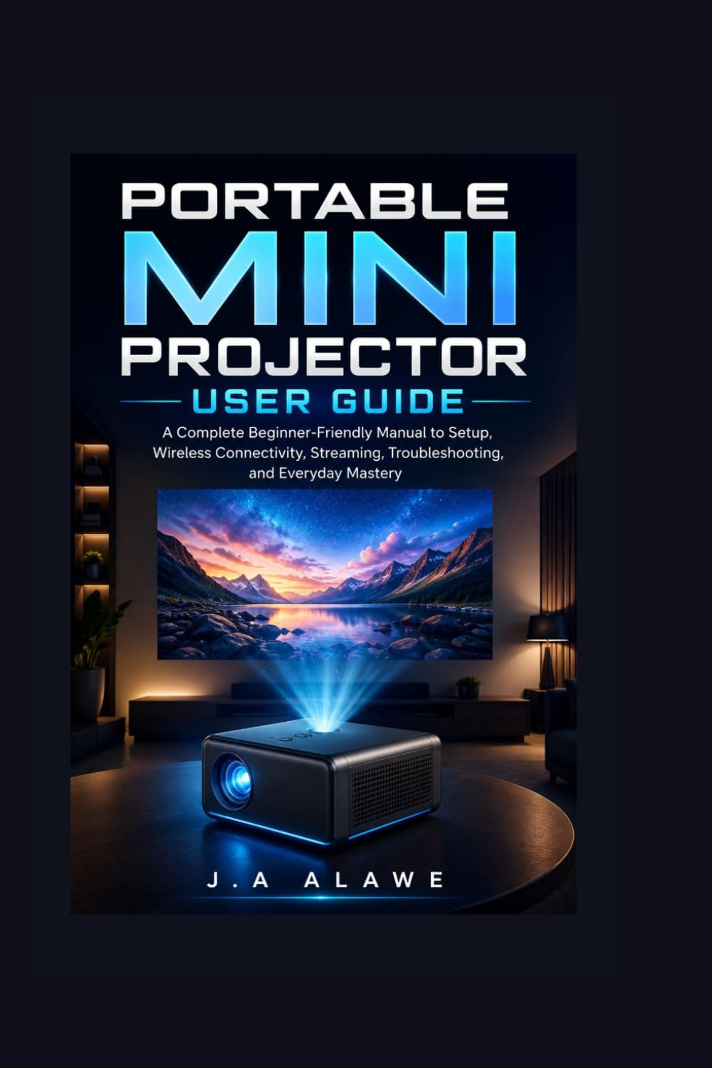 Portable Mini Projector User Guide: A Complete Beginner-Friendly Manual to Setup, Wireless Connectivity, Streaming, Troubleshooting, and Everyday Mastery
