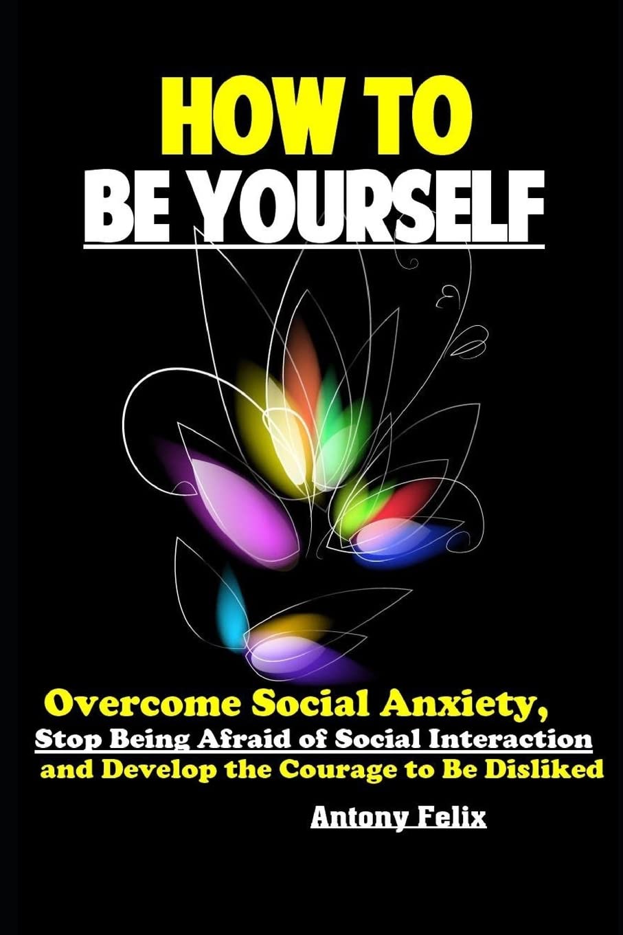 How To Be Yourself: Overcome Social Anxiety, Stop Being Afraid of Social Interaction and Develop the Courage to Be Disliked