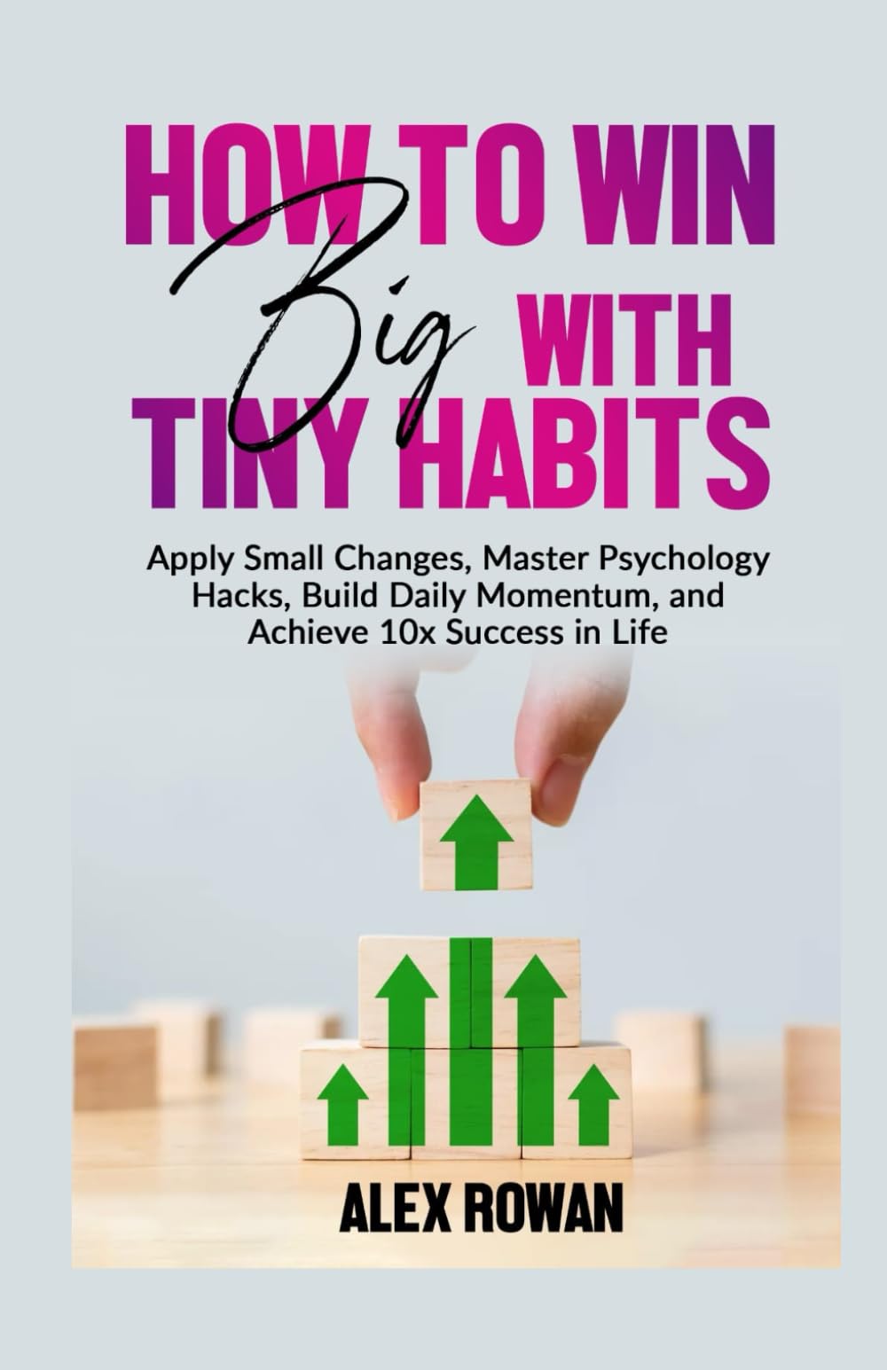 How to Win Big with Tiny Habits: Apply Small Changes, Master Psychology Hacks, Build Daily Momentum, and Achieve 10x Success in Life