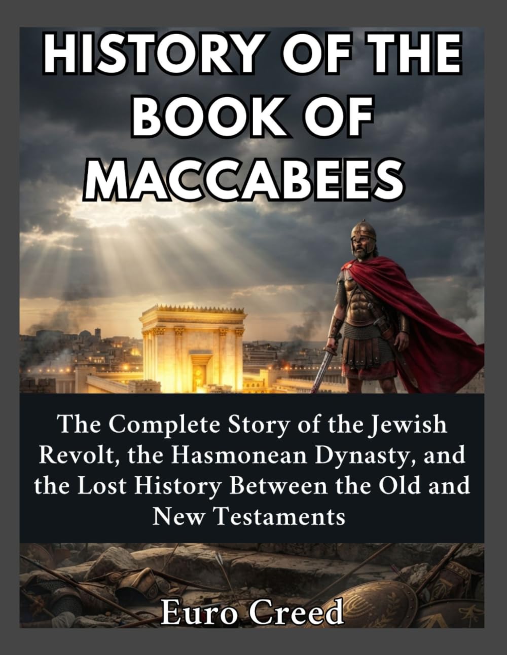 History of the Book of Maccabees: The Complete Story of the Jewish Revolt, the Hasmonean Dynasty, and the Lost History Between the Old and New Testaments