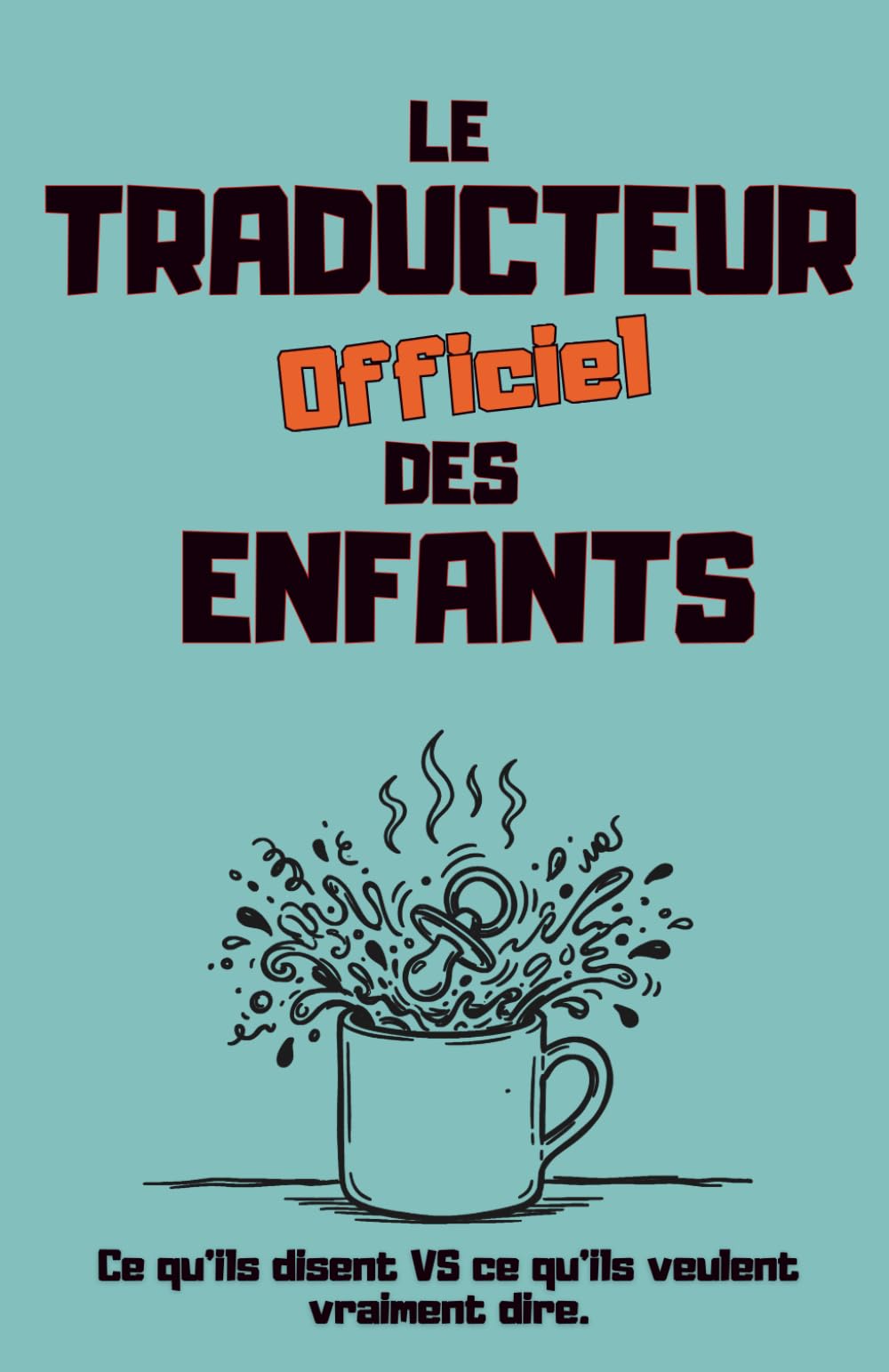 Le traducteur officiel des enfants: Ce qu'ils disent VS ce qu'ils veulent vraiment dire - Le guide (presque) fiable pour comprendre vos enfants