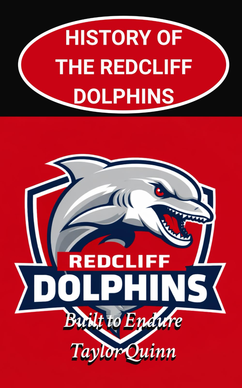 History of the Redcliff Dolphins National Rugby League (NRL) Team:: Built to Endure Captures the History from Inception to the Present-Day (The Legacy Series: A Comprehensive History of the NRL.)