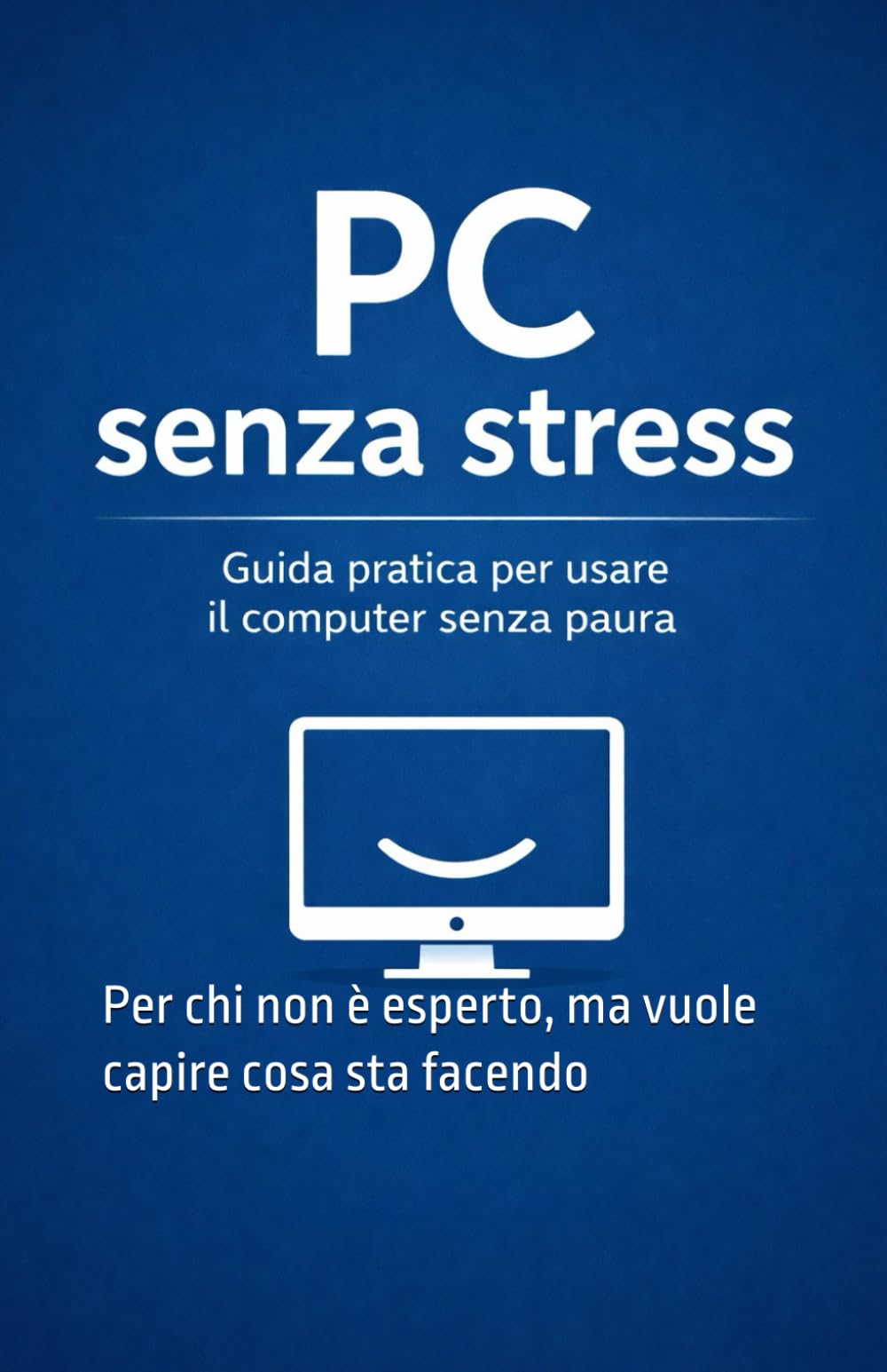 PC Senza Stress: Per chi non è esperto, ma vuole capire cosa sta facendo (MiniGuide per Tutti)