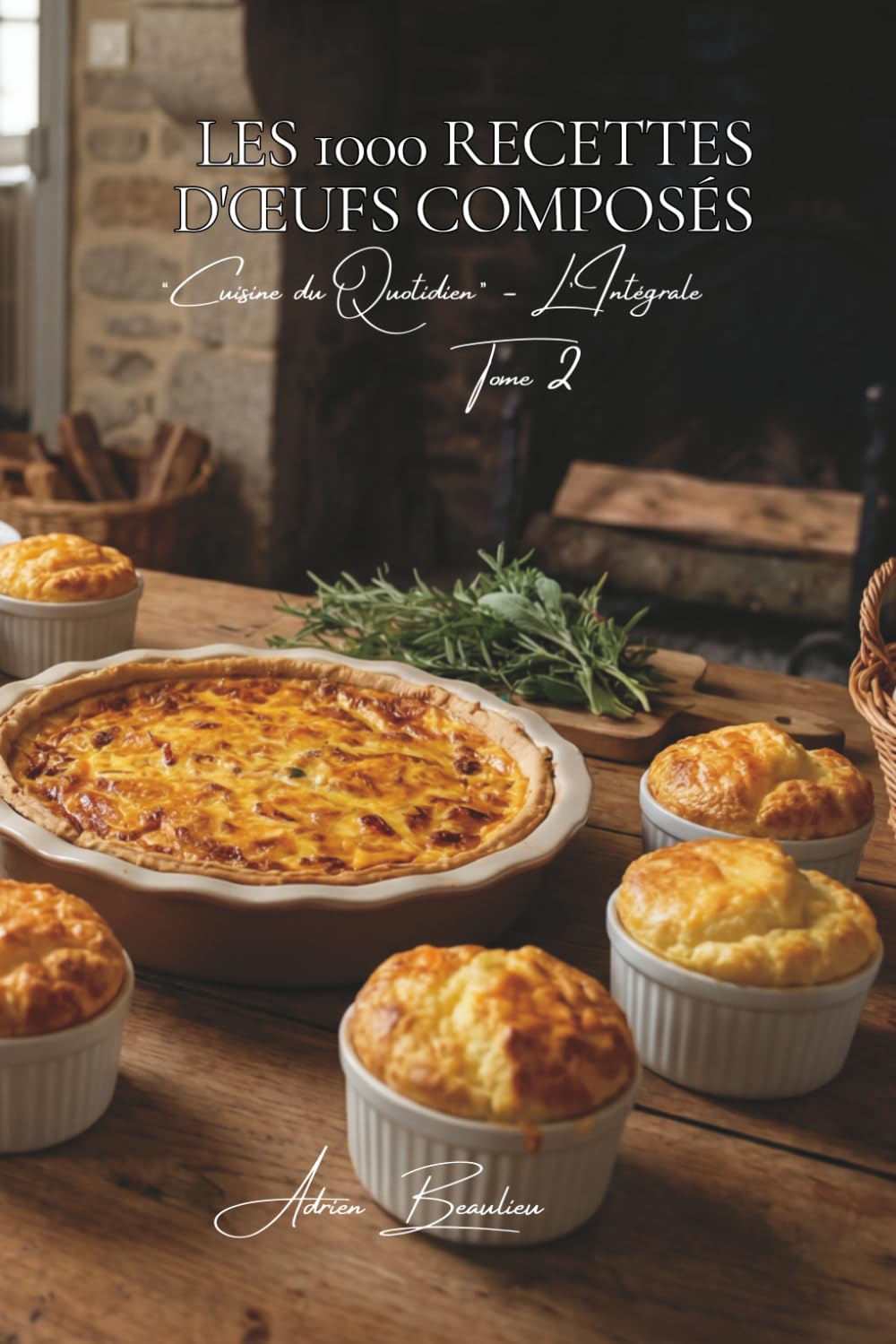 Les 1000 Recettes d'Œufs Composés: Quiches, Gratins & Soufflés — l'œuf en maître de la table française (Une Encyclopédie Culinaire — Série 6 — La Cuisine Française du Quotidien — L'Intégrale)