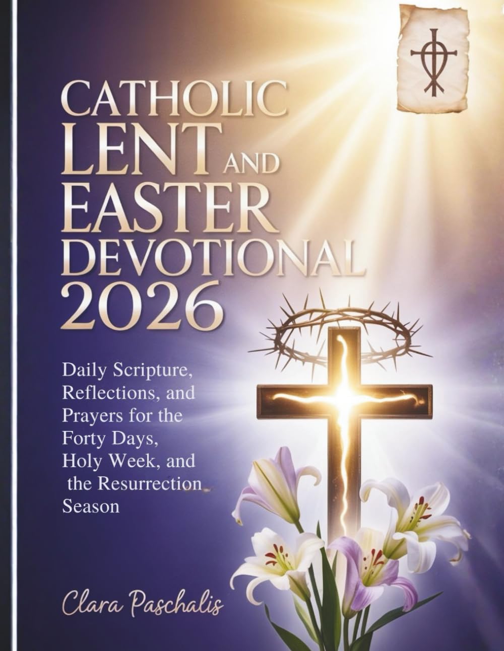 CATHOLIC LENT AND EASTER DEVOTIONAL 2026: Daily Scripture, Reflections, and Prayers for the Forty Days, Holy Week, and the Resurrection Season