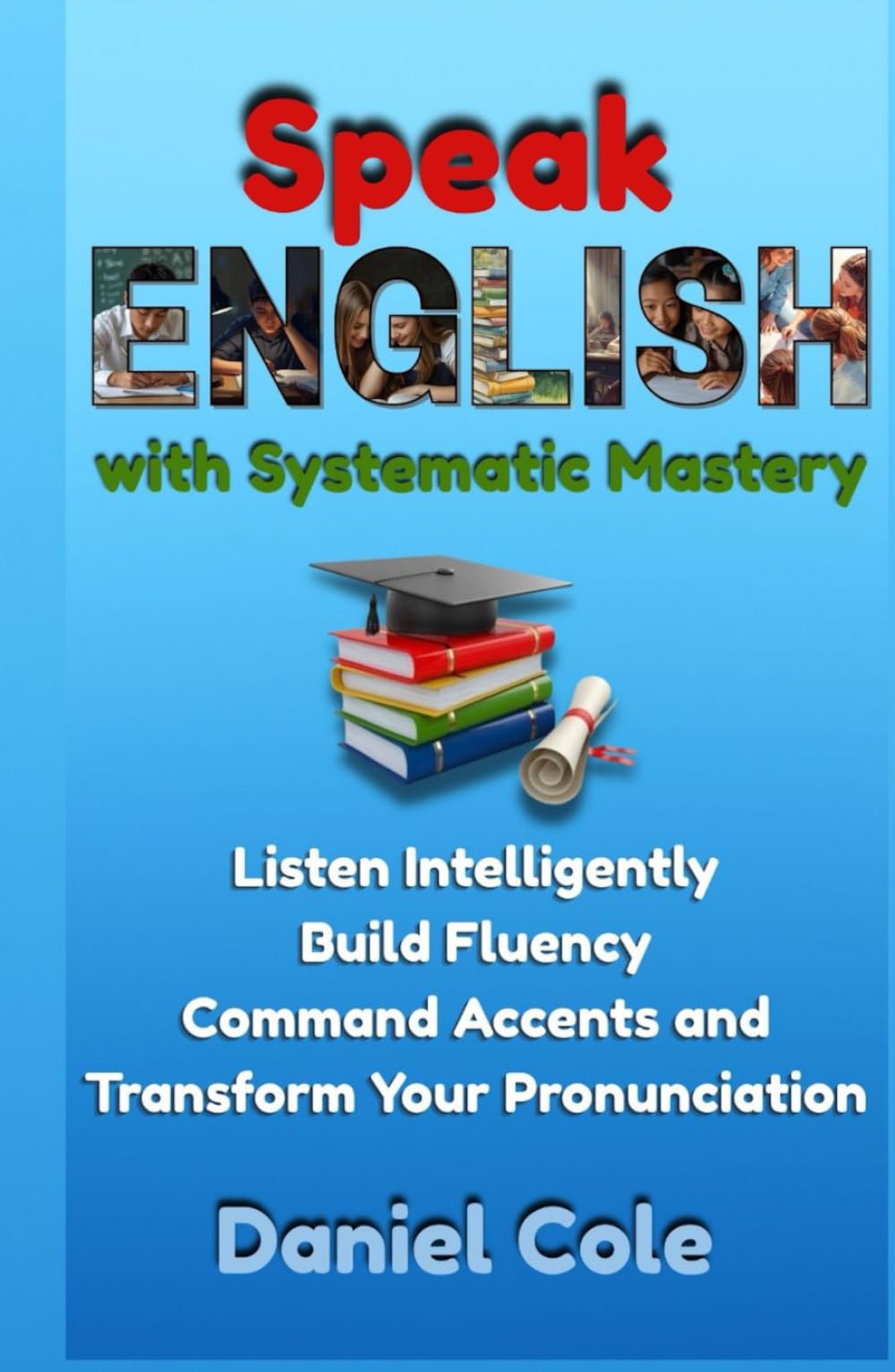 Speak English with Systematic Mastery: Listen Intelligently Build Fluency Command Accents and Transform Your Pronunciation