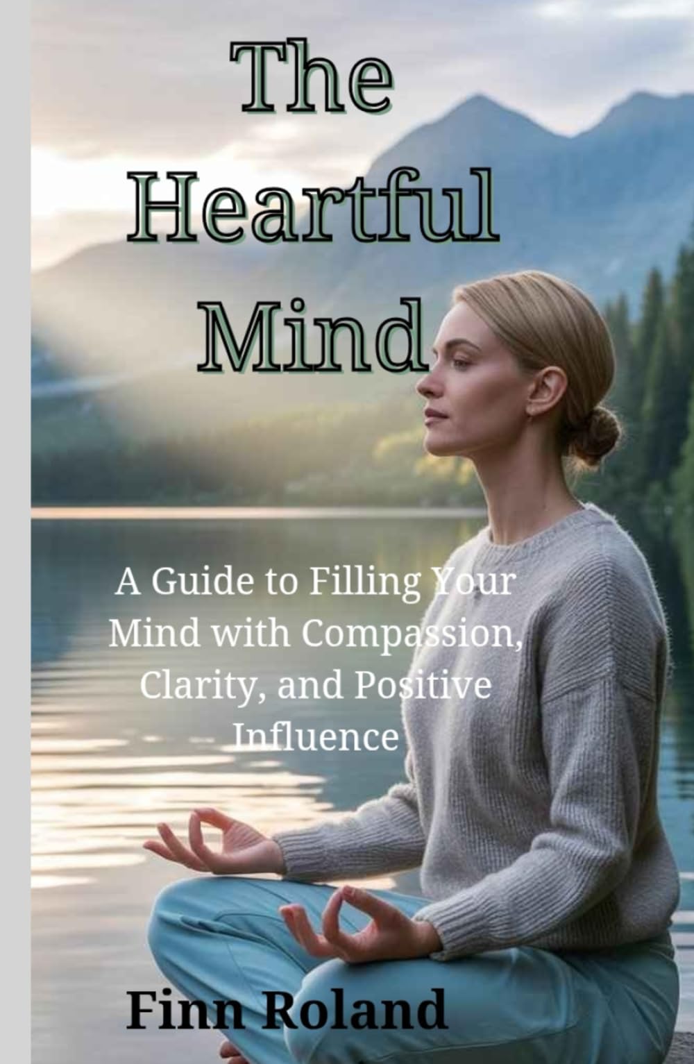 The Heartful Mind: A Guide to Filling Your Mind with Compassion, Clarity, and Positive Influence