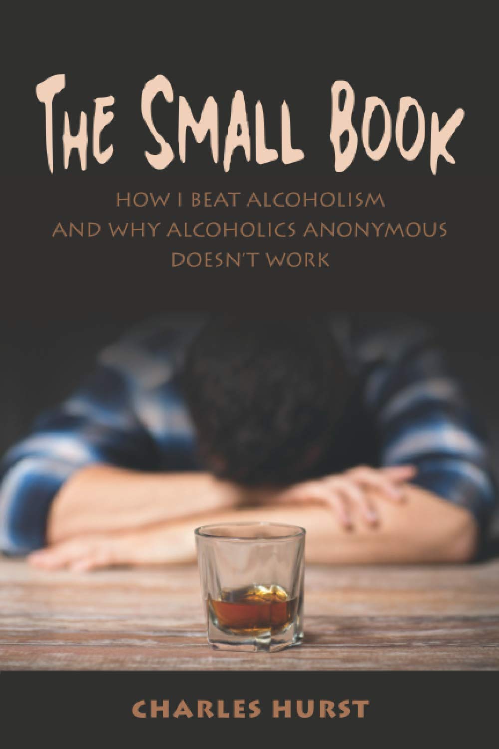 THE SMALL BOOK: HOW I BEAT ALCOHOLISM AND WHY ALCOHOLICS ANONYMOUS DOESN'T WORK