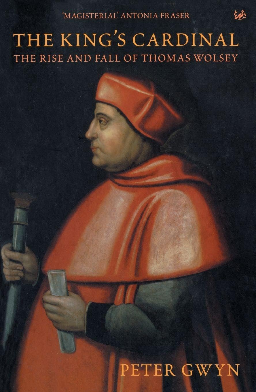The King's Cardinal : The Rise and Fall of Thomas Wolsey