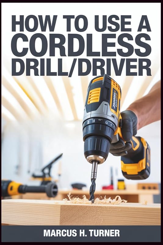 HOW TO USE A CORDLESS DRILL/DRIVER: Master Practical Power Tool Skills for Home Projects, Build Confidence, Improve Productivity, and Achieve ... (Home Made Simple: DIY Projects for All)