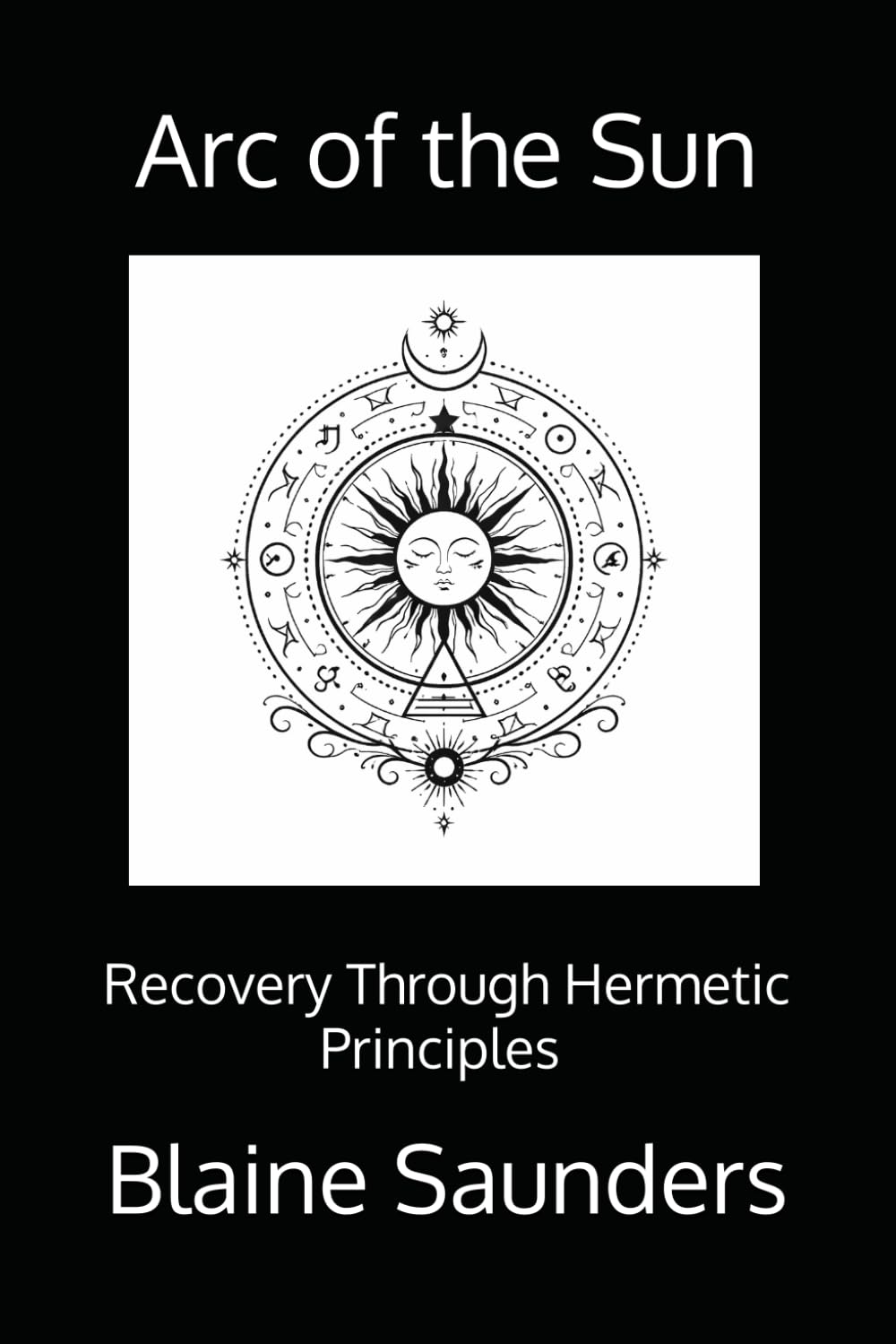 Arc of the Sun: Recovery Through the Hermetic Principles A Ceremonial Path of Awareness, Agency, and Return: 1 (The Celestial Path)