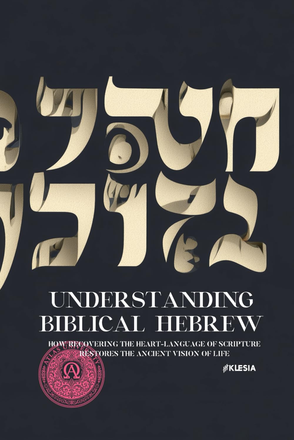 Understanding Biblical Hebrew: How Recovering the Heart-Language of Scripture Restores the Ancient Vision of Life (Atlas University)