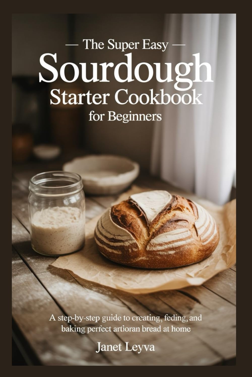 THE SUPER EASY SOURDOUGH STARTER COOKBOOK FOR BEGINNERS (Cookbooks for Healthy Eating)