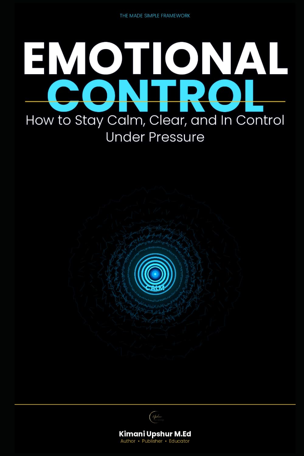 Emotional Control Made Simple: How to Stay Calm, Clear, and In Control Under Pressure (The Made Simple Framework: Clear thinking for complex systems.)