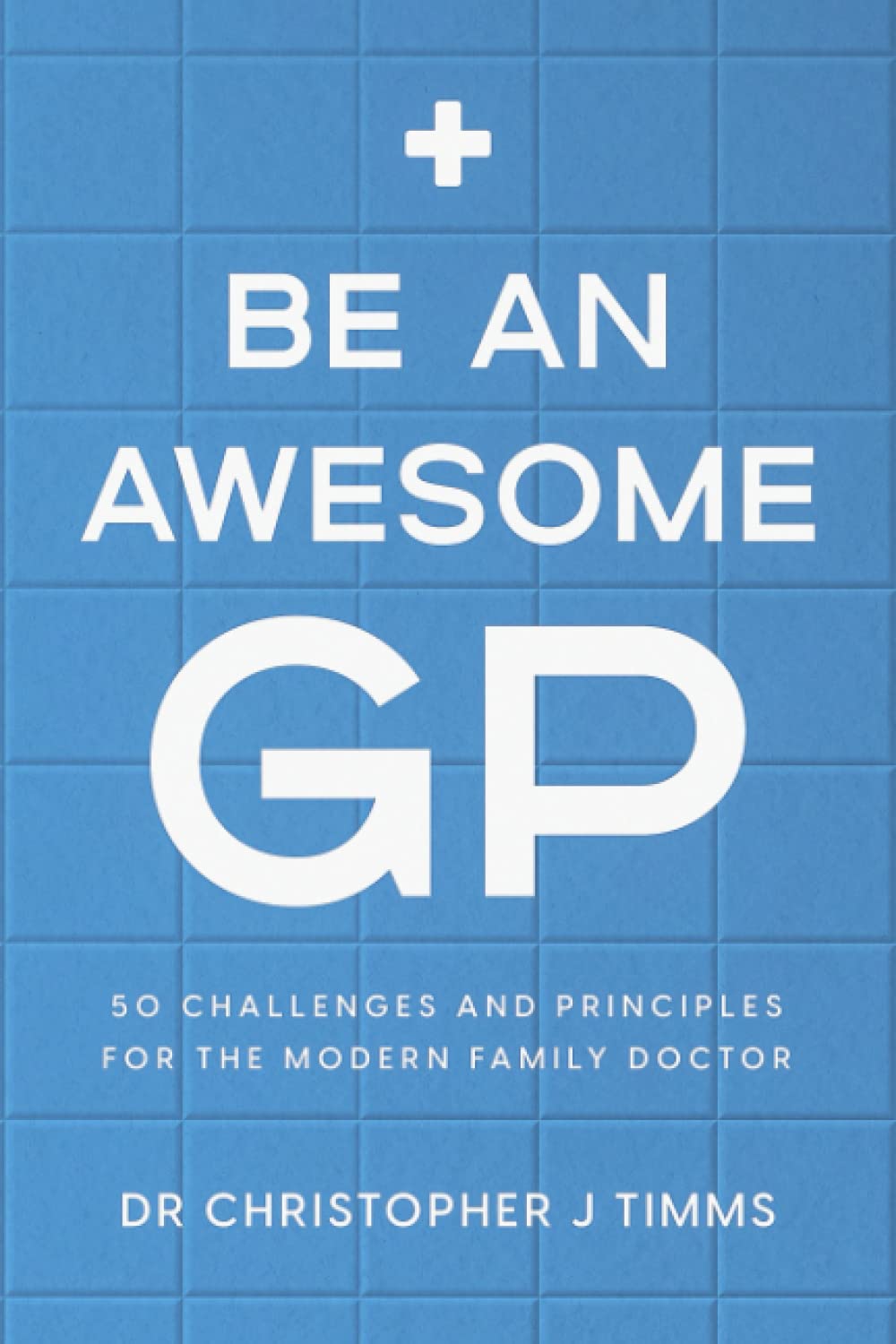 Be An Awesome GP: 50 challenges and principles for the modern family doctor