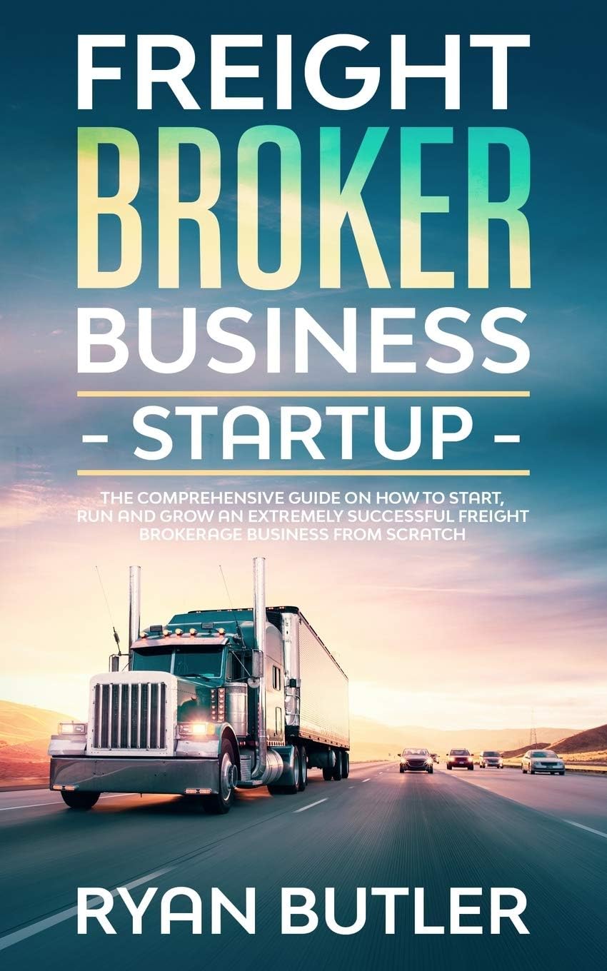Freight Broker Business Startup: The Comprehensive Guide on How to Start, Manage and Scale a Profitable Freight Brokerage Business from Scratch