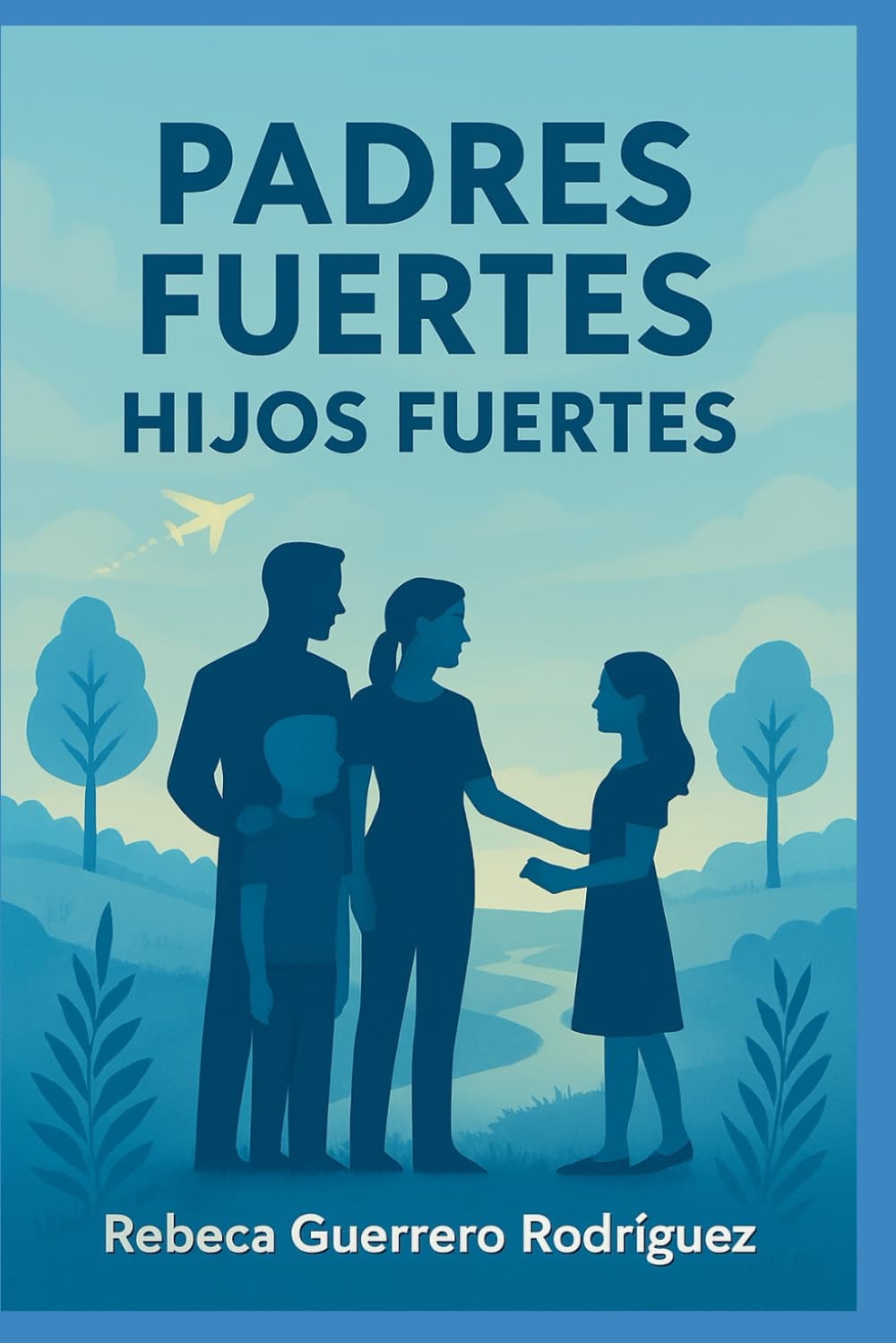 Padres fuertes, hijos fuertes: El arte de la crianza positiva: padres que inspiran confianza, hijos que descubren su poder