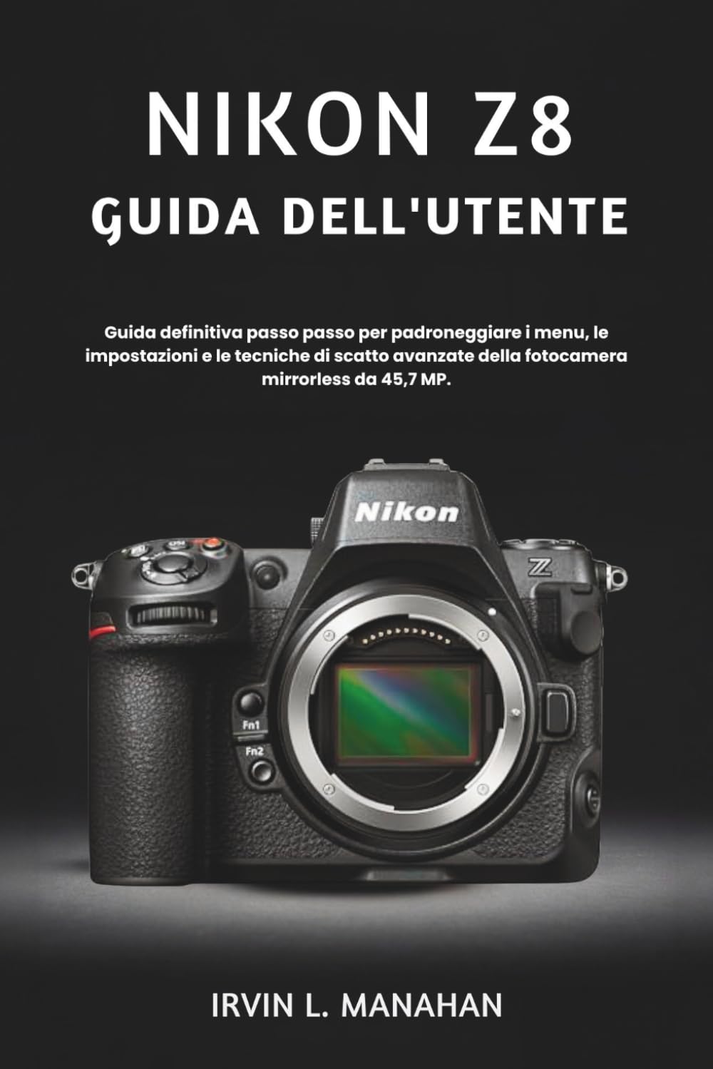 NIKON Z8 GUIDA DELL'UTENTE: Guida definitiva passo passo per padroneggiare i menu, le impostazioni e le tecniche di scatto avanzate della fotocamera mirrorless da 45,7 MP.