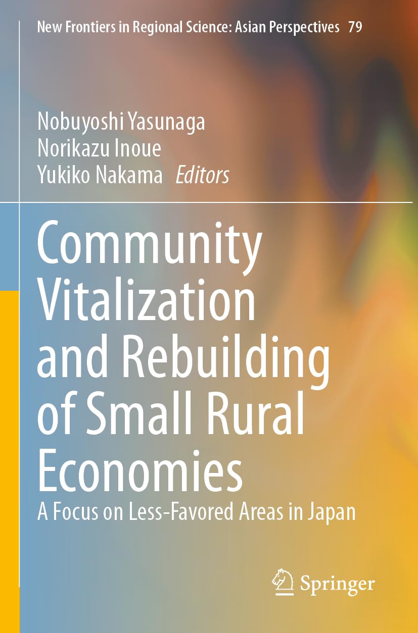 Community Vitalization and Rebuilding of Small Rural Economies: A Focus on Less-Favored Areas in Japan (New Frontiers in Regional Science: Asian Perspectives, 79)