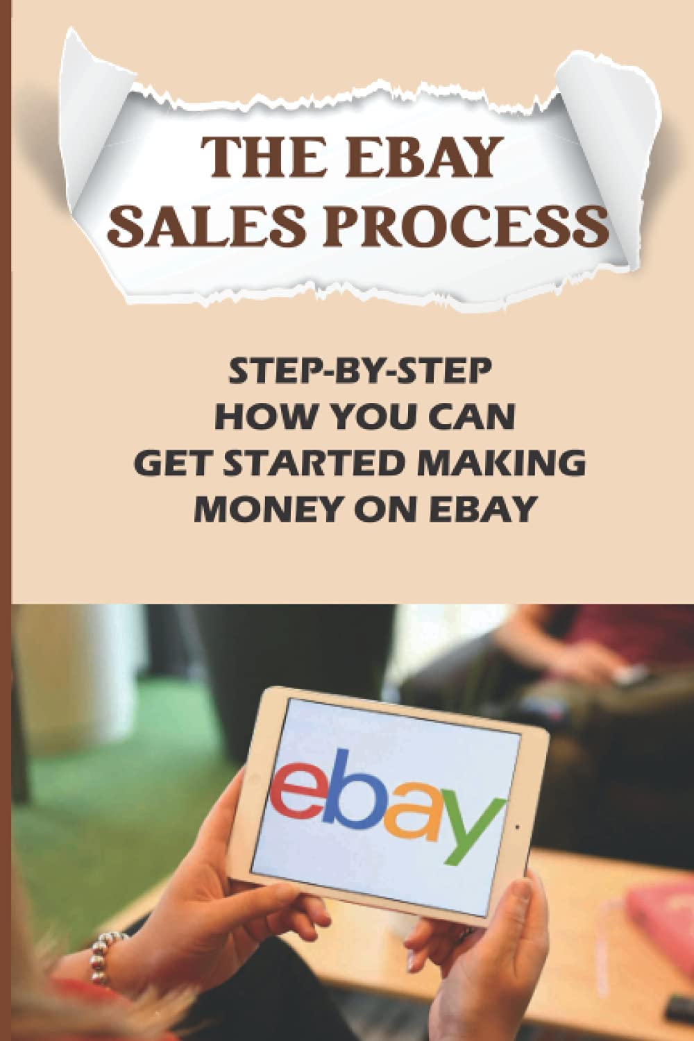 The eBay Sales Process: Step-By-Step How You Can Get Started Making Money On eBay: Start Selling A Lot Of Collectibles On Ebay