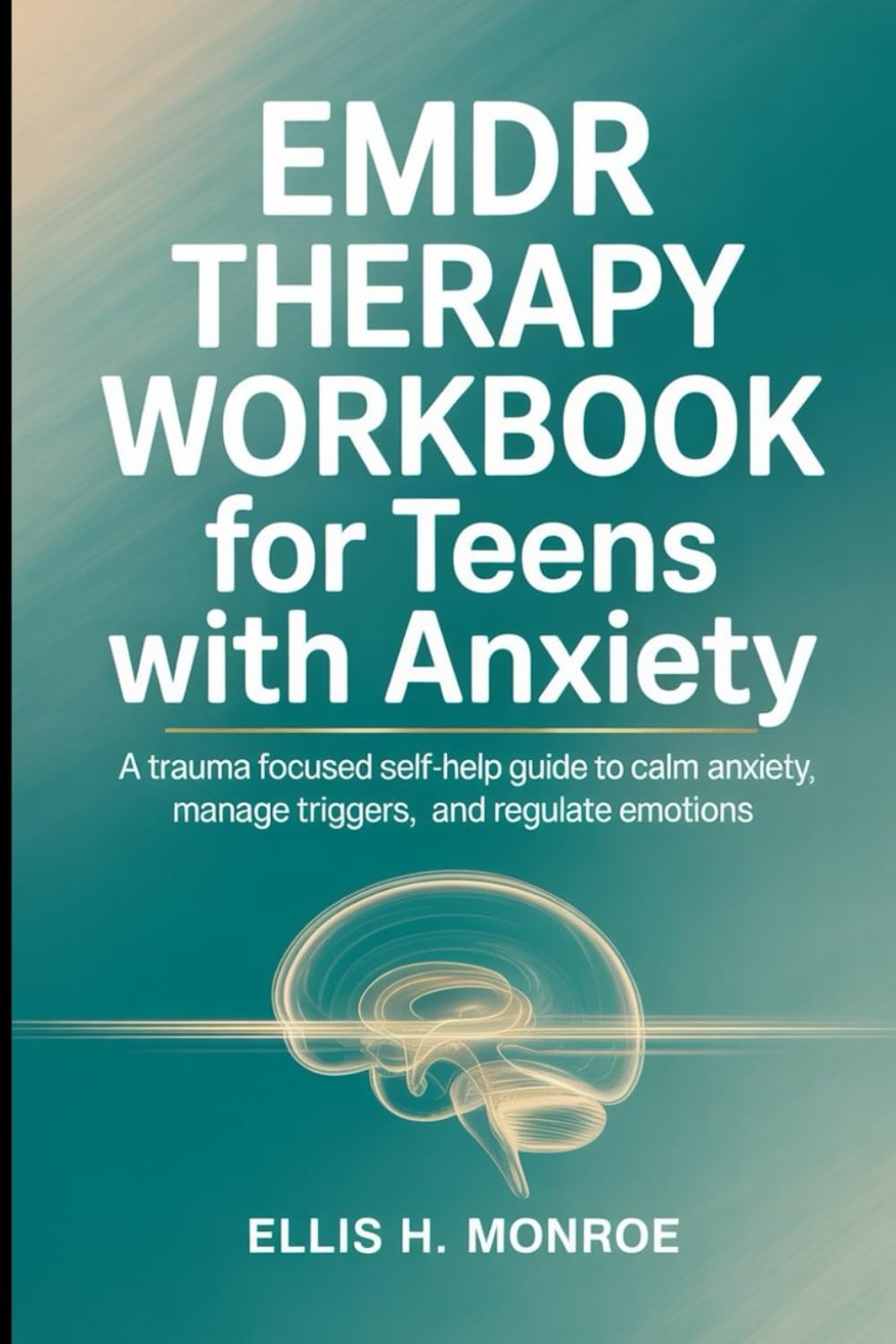 EMDR THERAPHY WORKBOOK FOR TEENS WITH ANXIETY: A Trauma Focused Self-Help Guide To Calm Anxiety, Manage Triggers, and Regulate Emotions