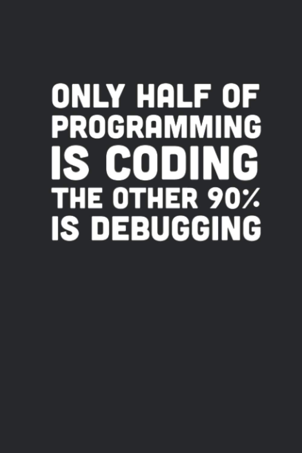 Half Of Programming Is Coding The Other 90% Is Debugging: Coding Notebook for Apps and Software Developers, Programmers, Coding Nerds and Developer Geeks [Lined]