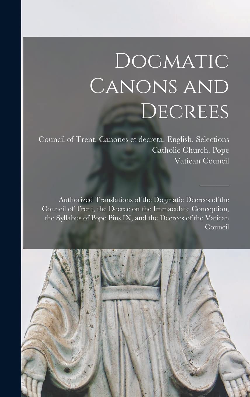 Dogmatic Canons and Decrees: Authorized Translations of the Dogmatic Decrees of the Council of Trent, the Decree on the Immaculate Conception, the ... IX, and the Decrees of the Vatican Council
