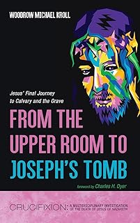 From the Upper Room to Joseph's Tomb: Jesus' Final Journey to Calvary and the Grave