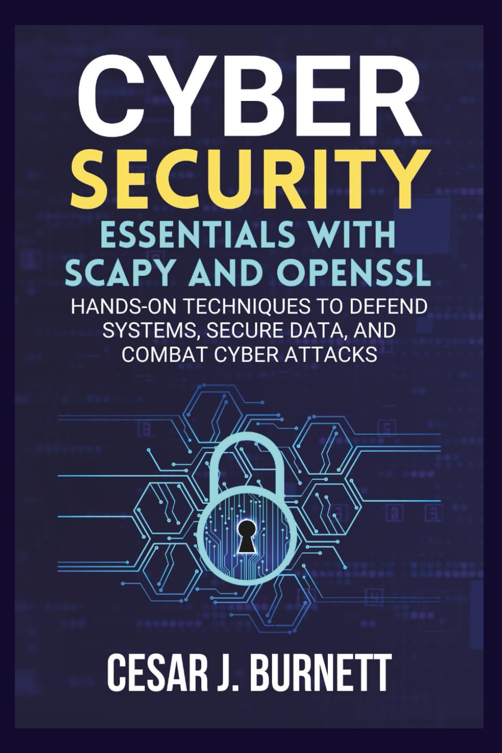 CYBERSECURITY ESSENTIALS WITH SCAPY AND OPENSSL: Hands-On Techniques to Defend Systems, Secure Data, and Combat Cyber Attacks (The Tech Builders Guide)