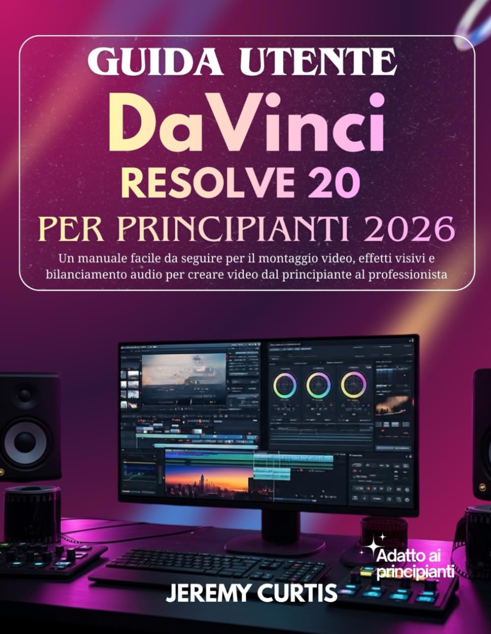 Guida Utente DaVinci Resolve 20 Per Principianti 2026: Un manuale facile da seguire per il montaggio video, effetti visivi e bilanciamento audio per creare video dal principiante al professionista