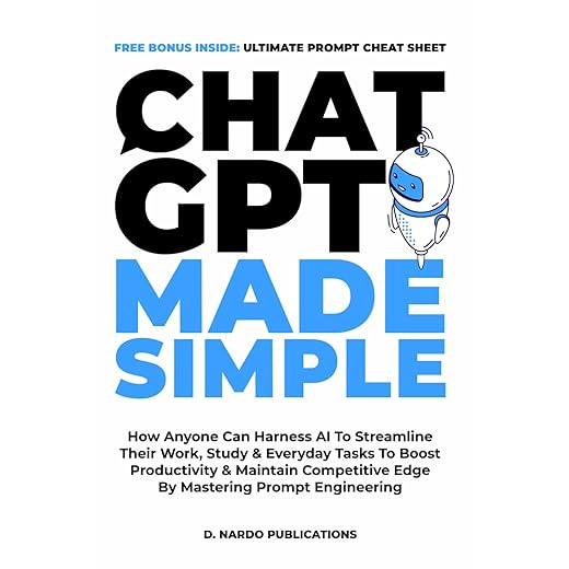 ChatGPT Made Simple: How Anyone Can Harness AI To Streamline Their Work, Study & Everyday Tasks To Boost Productivity & Maintain Competitive Edge By Mastering Prompt Engineering