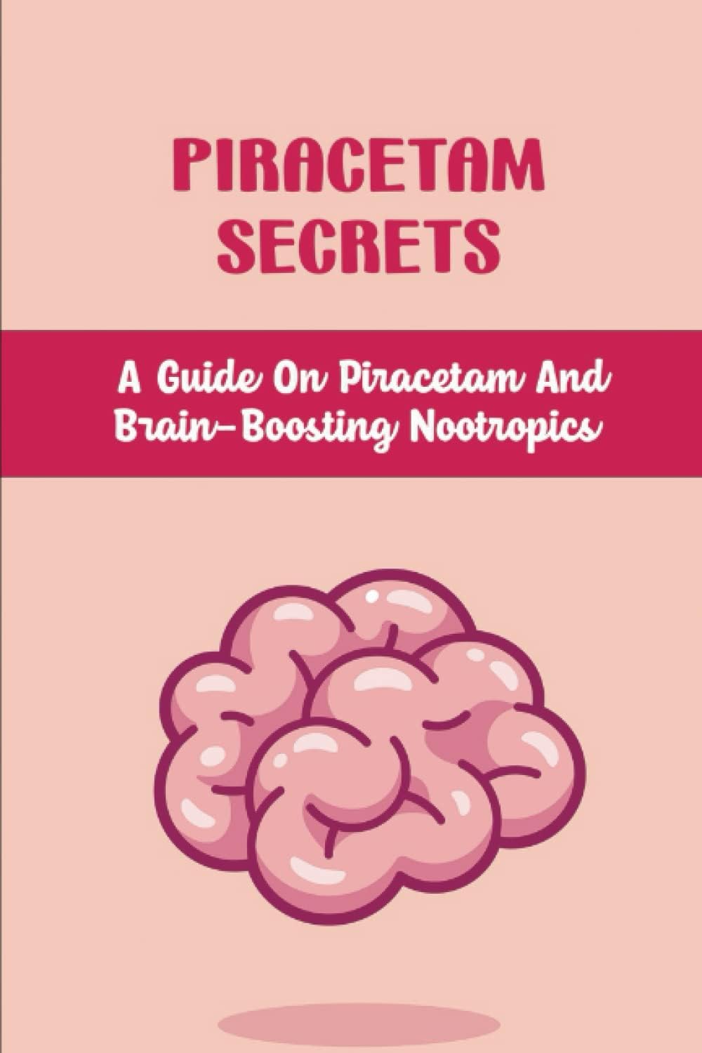 Piracetam Secrets: A Guide On Piracetam And Brain-Boosting Nootropics