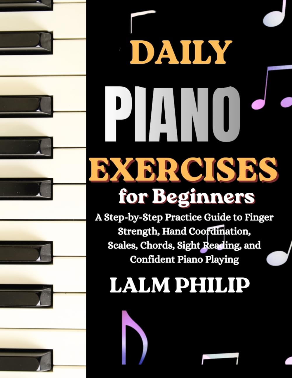Daily Piano Exercises for Beginners: A Step-by-Step Practice Guide to Finger Strength, Hand Coordination, Scales, Chords, Sight Reading, and Confident Piano Playing