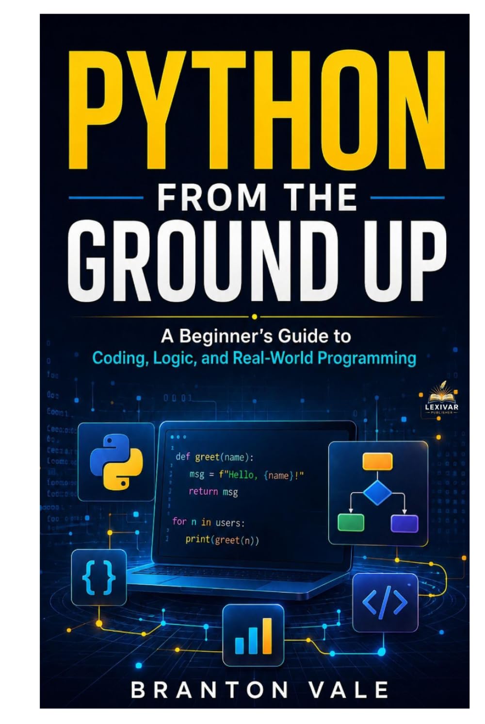 PYTHON FROM GROUND UP: A Beginner’s Guide to Coding, Logic, and Real-World Programming