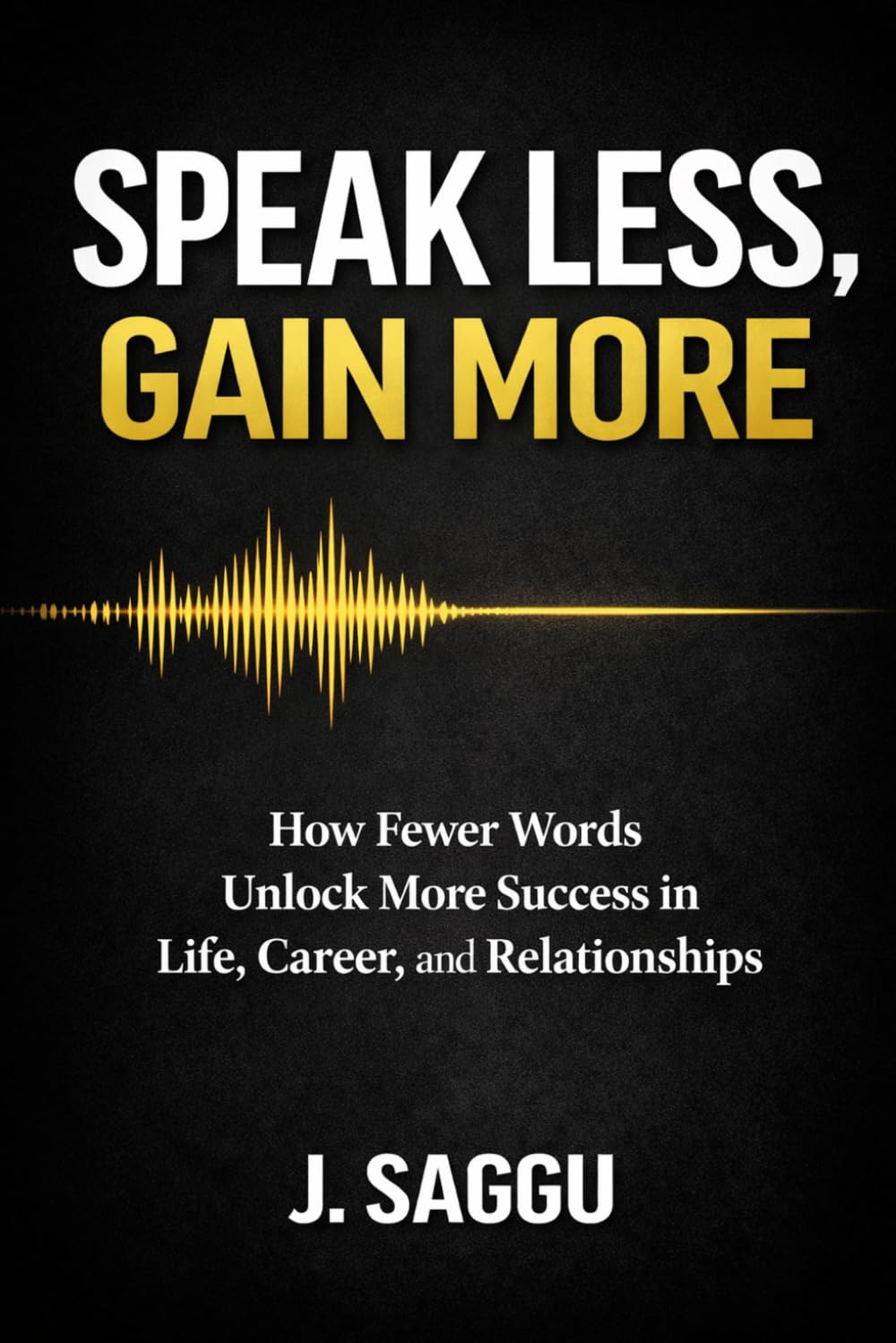 Speak Less, Gain More: How Fewer Words Unlock More Success in Life, Career and Relationships