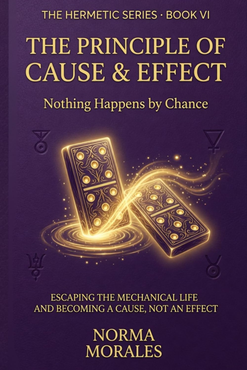 The Hermetic Principle of Cause and Effect: Nothing Happens by Chance - Escaping the Mechanical Life and Becoming a Cause, Not an Effect (The Hermetic Self: An Operative Manual for the Modern Mind)