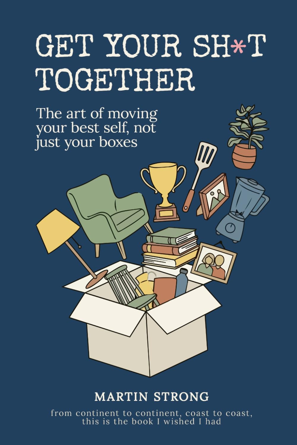 Get Your Sh*t Together: A Practical Guide to Sorting Out Your Life Before the Moving Truck Arrives