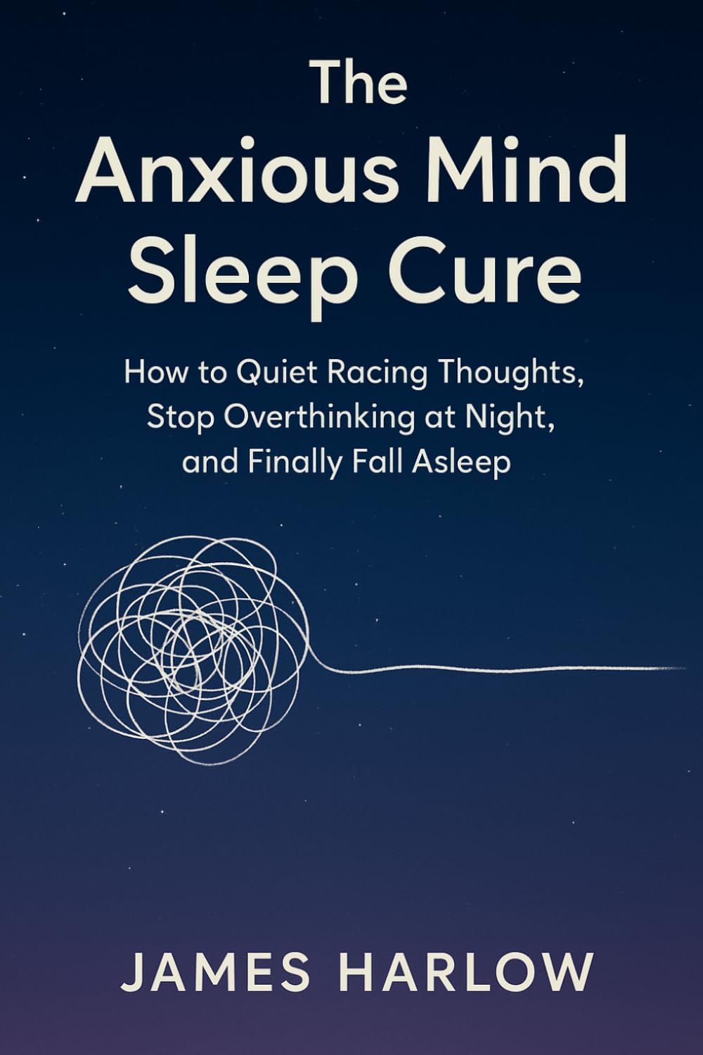 The Anxious Mind Sleep Cure: How to Quiet Racing Thoughts, Stop Overthinking at Night, and Finally Fall Asleep (The James Harlow Sleep Library)